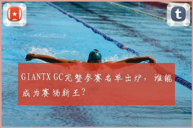 GIANTX GC完整参赛名单出炉,谁能成为赛场新王?