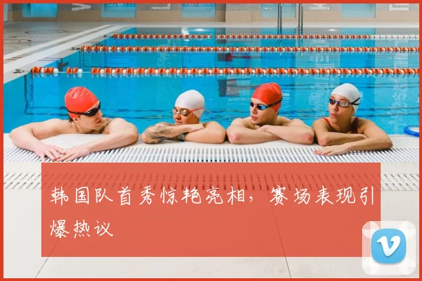 韩国队首秀惊艳亮相,赛场表现引爆热议