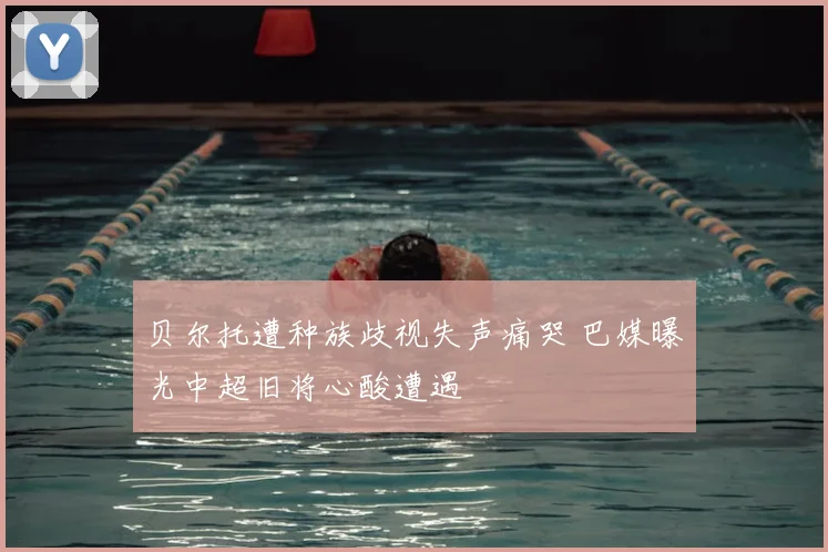 贝尔托遭种族歧视失声痛哭 巴媒曝光中超旧将心酸遭遇