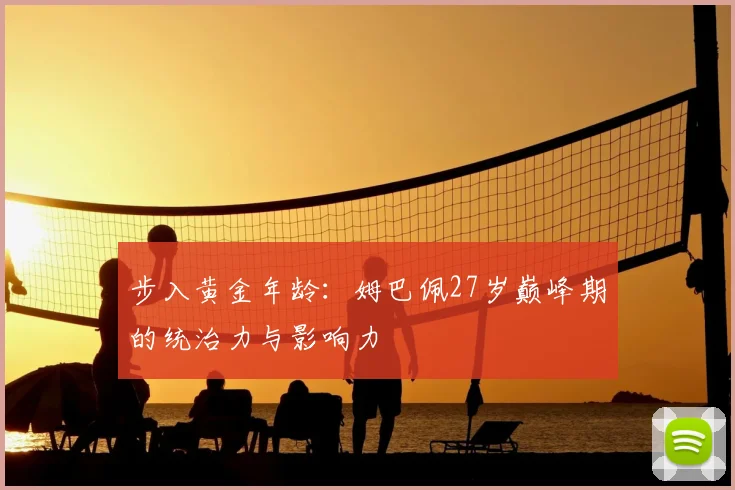 步入黄金年龄：姆巴佩27岁巅峰期的统治力与影响力