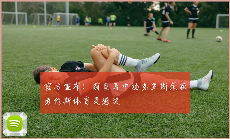 官方宣布:前皇马中场克罗斯荣获劳伦斯体育灵感奖