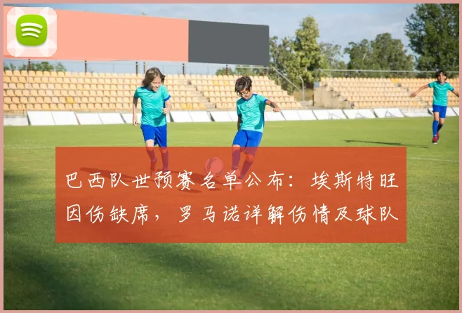 巴西队世预赛名单公布:埃斯特旺因伤缺席,罗马诺详解伤情及球队影响