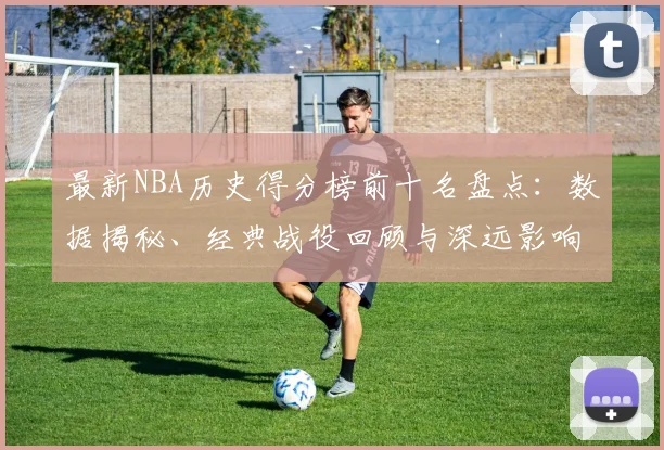 最新NBA历史得分榜前十名盘点:数据揭秘、经典战役回顾与深远影响
