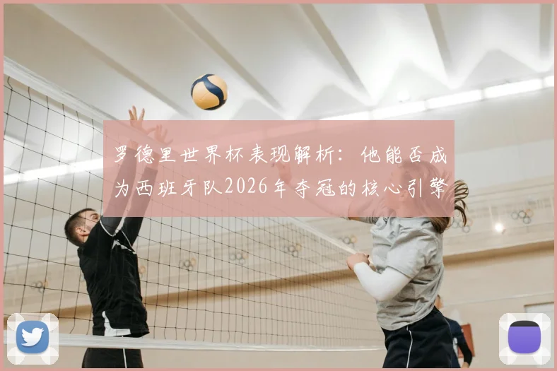 罗德里世界杯表现解析：他能否成为西班牙队2026年夺冠的核心引擎？