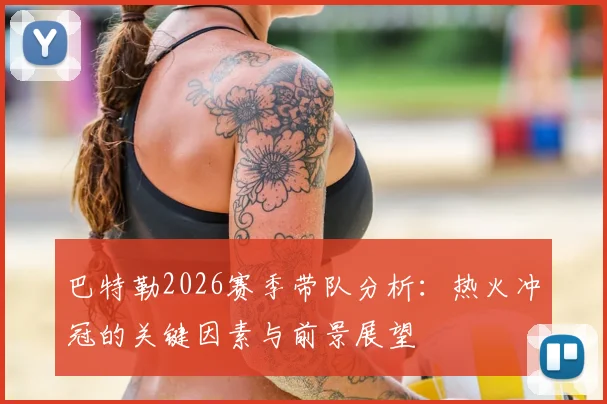巴特勒2026赛季带队分析:热火冲冠的关键因素与前景展望