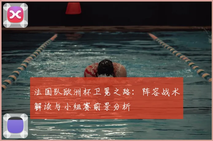 法国队欧洲杯卫冕之路:阵容战术解读与小组赛前景分析