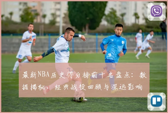 最新NBA历史得分榜前十名盘点：数据揭秘、经典战役回顾与深远影响