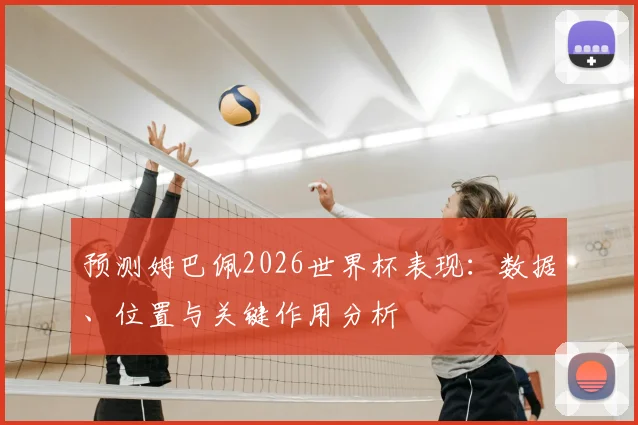 预测姆巴佩2026世界杯表现:数据、位置与关键作用分析