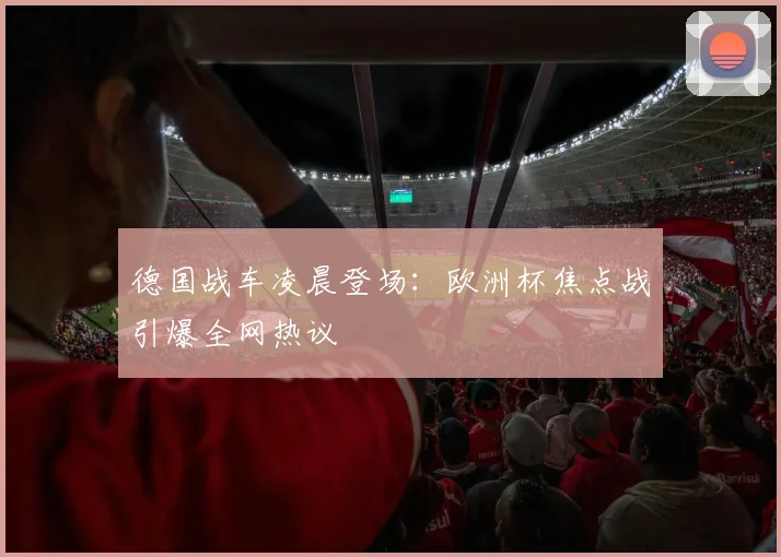 德国战车凌晨登场:欧洲杯焦点战引爆全网热议