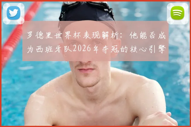 罗德里世界杯表现解析:他能否成为西班牙队2026年夺冠的核心引擎?