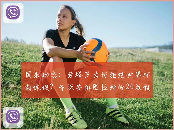 国米动态：劳塔罗为何拒绝世界杯前休假？齐沃安排图拉姆恰20放假引关注