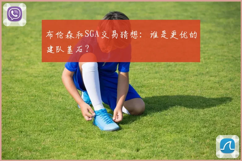 布伦森和SGA交易猜想：谁是更优的建队基石？