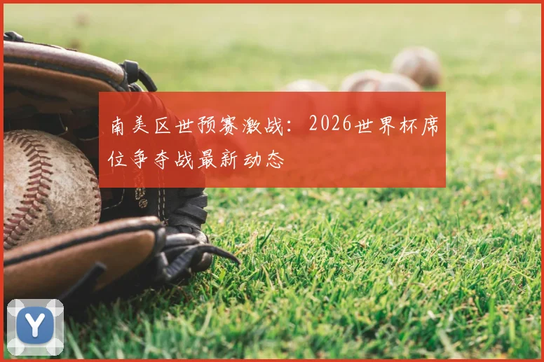 南美区世预赛激战:2026世界杯席位争夺战最新动态
