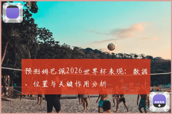 预测姆巴佩2026世界杯表现:数据、位置与关键作用分析
