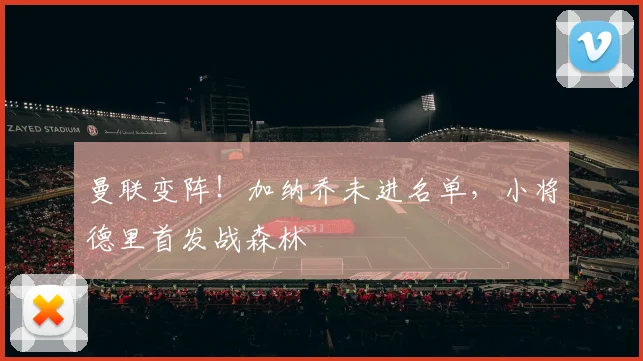 曼联变阵！加纳乔未进名单，小将德里首发战森林
