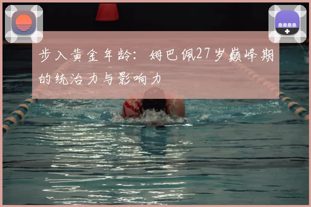步入黄金年龄:姆巴佩27岁巅峰期的统治力与影响力