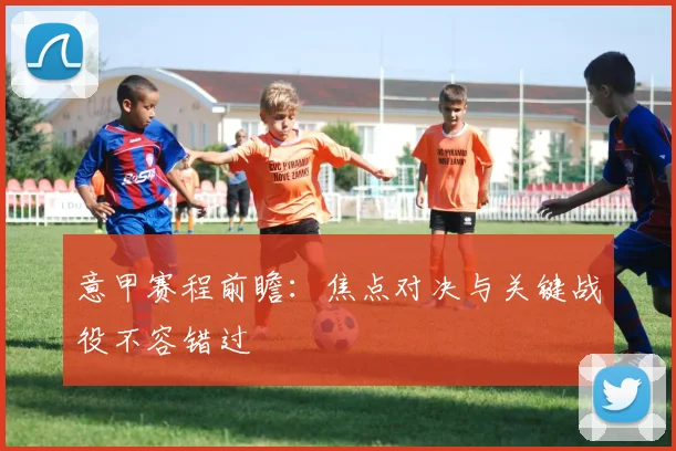 意甲赛程前瞻:焦点对决与关键战役不容错过