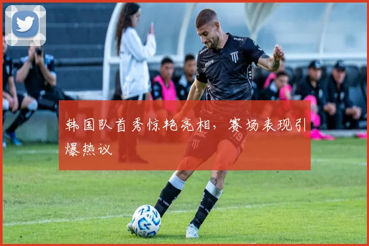 韩国队首秀惊艳亮相,赛场表现引爆热议