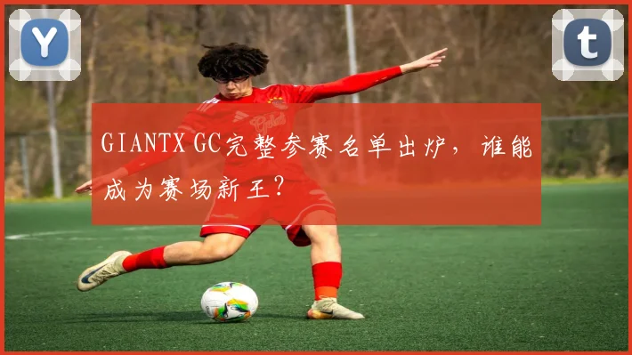 GIANTX GC完整参赛名单出炉,谁能成为赛场新王?