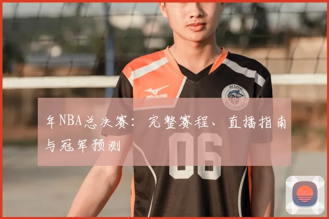 年NBA总决赛:完整赛程、直播指南与冠军预测